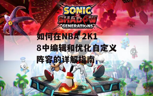 如何在NBA 2K18中编辑和优化自定义阵容的详解指南