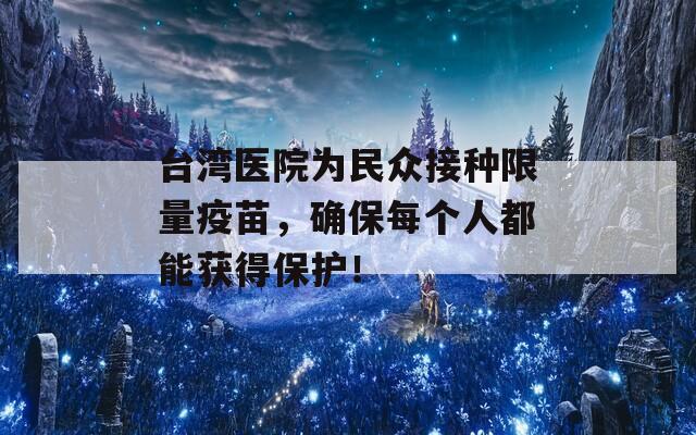 台湾医院为民众接种限量疫苗，确保每个人都能获得保护！