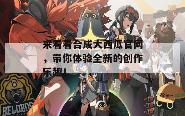 来看看合成大西瓜官网，带你体验全新的创作乐趣！