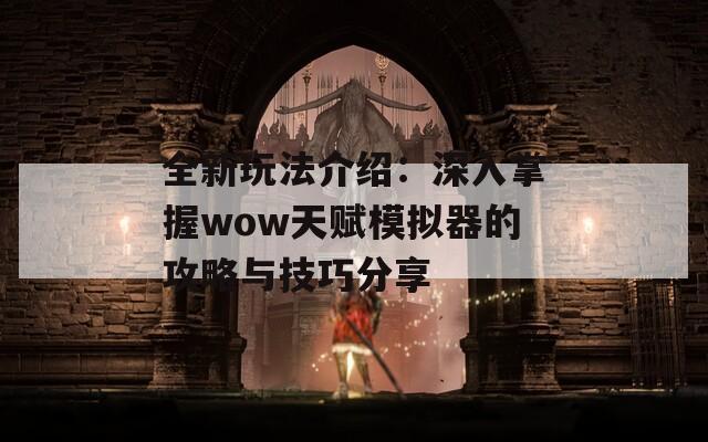 全新玩法介绍：深入掌握wow天赋模拟器的攻略与技巧分享