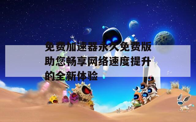 免费加速器永久免费版助您畅享网络速度提升的全新体验