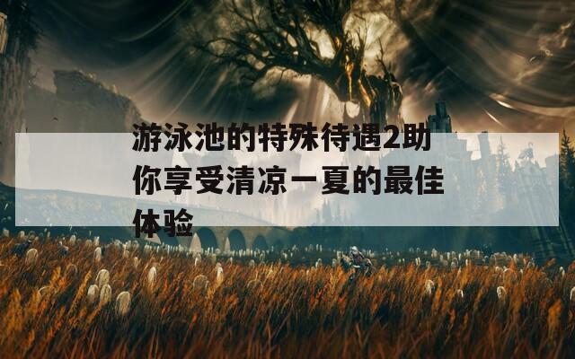 游泳池的特殊待遇2助你享受清凉一夏的最佳体验