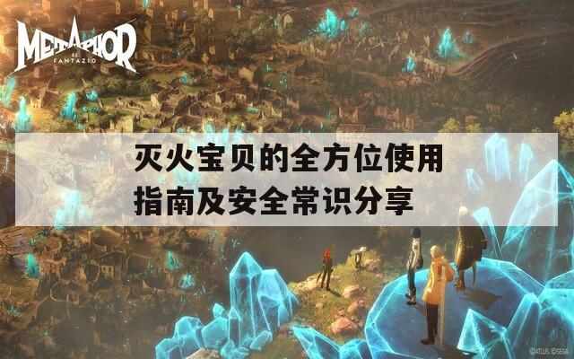 灭火宝贝的全方位使用指南及安全常识分享