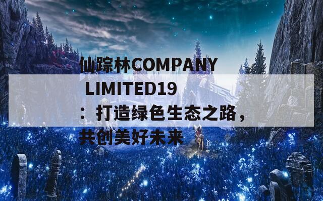 仙踪林COMPANY LIMITED19：打造绿色生态之路，共创美好未来