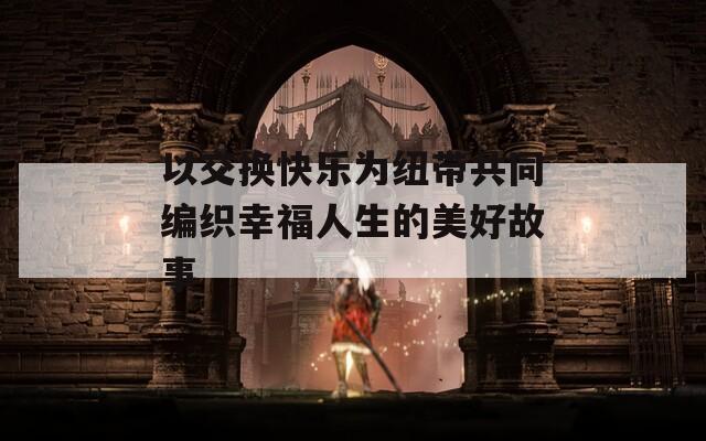 以交换快乐为纽带共同编织幸福人生的美好故事