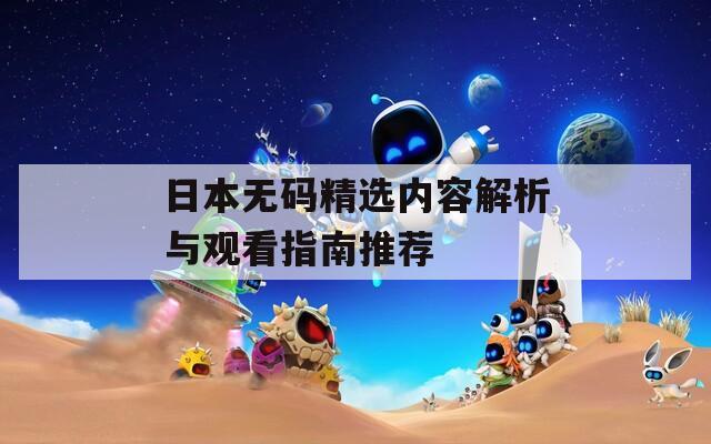 日本无码精选内容解析与观看指南推荐