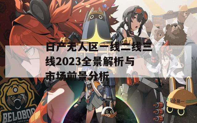 日产无人区一线二线三线2023全景解析与市场前景分析