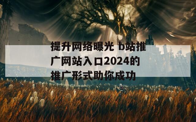 提升网络曝光 b站推广网站入口2024的推广形式助你成功