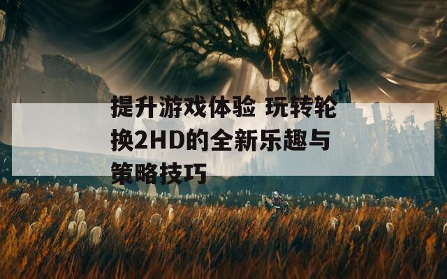 提升游戏体验 玩转轮换2HD的全新乐趣与策略技巧