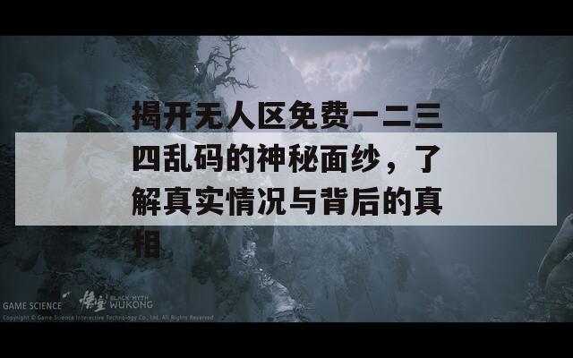 揭开无人区免费一二三四乱码的神秘面纱，了解真实情况与背后的真相