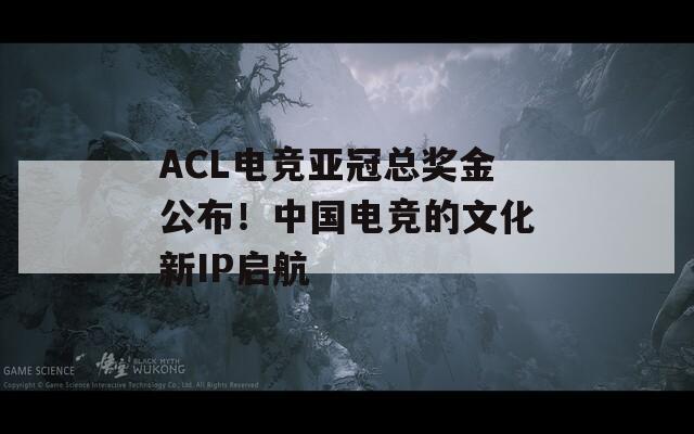 ACL电竞亚冠总奖金公布！中国电竞的文化新IP启航