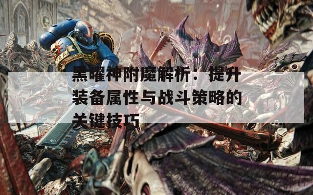 黑曜神附魔解析：提升装备属性与战斗策略的关键技巧