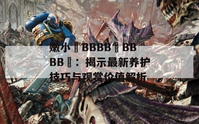 嫩小槡BBBB槡BBBB槡：揭示最新养护技巧与观赏价值解析