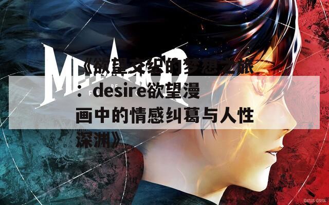 《欲望交织的梦想之旅：desire欲望漫画中的情感纠葛与人性深渊》