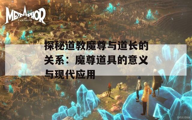 探秘道教魔尊与道长的关系：魔尊道具的意义与现代应用