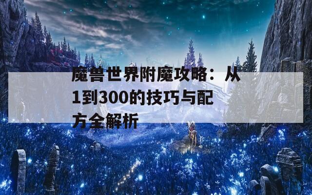 魔兽世界附魔攻略：从1到300的技巧与配方全解析