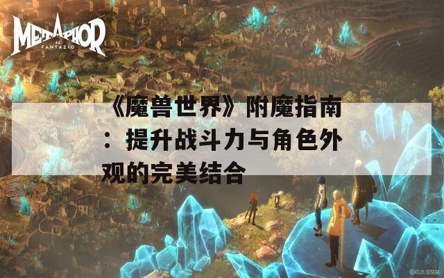 《魔兽世界》附魔指南：提升战斗力与角色外观的完美结合