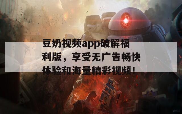 豆奶视频app破解福利版，享受无广告畅快体验和海量精彩视频！