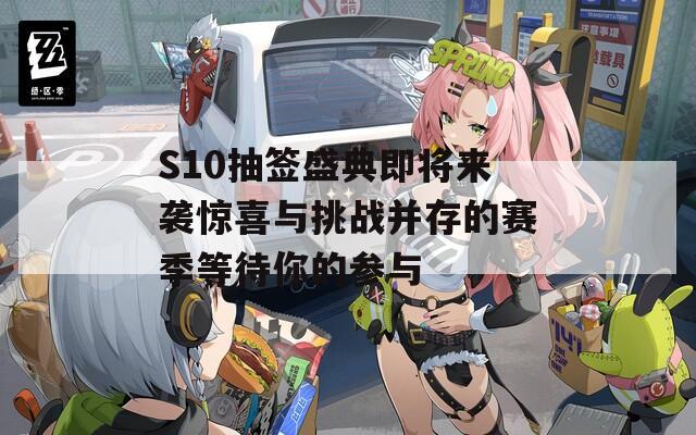 S10抽签盛典即将来袭惊喜与挑战并存的赛季等待你的参与