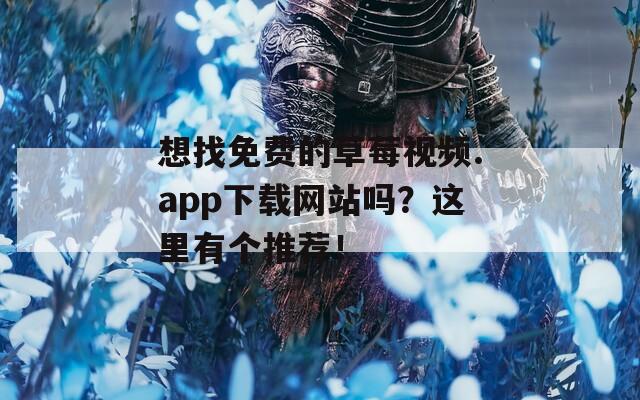 想找免费的草莓视频.app下载网站吗？这里有个推荐！