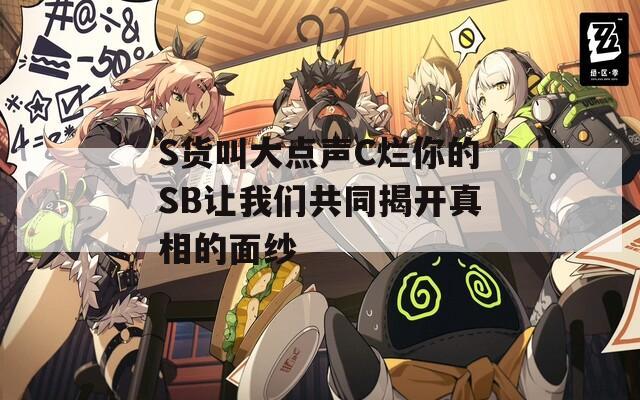 S货叫大点声C烂你的SB让我们共同揭开真相的面纱