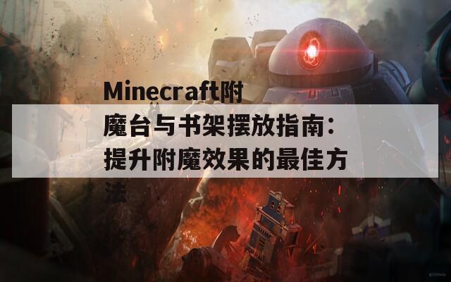 Minecraft附魔台与书架摆放指南：提升附魔效果的最佳方法