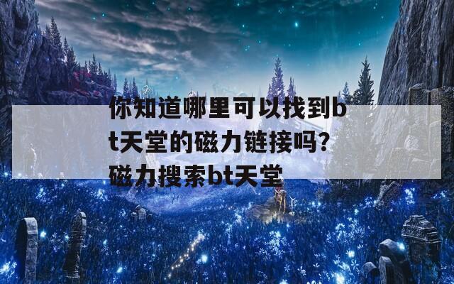 你知道哪里可以找到bt天堂的磁力链接吗？磁力搜索bt天堂