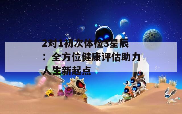 2对1初次体检3星辰：全方位健康评估助力人生新起点