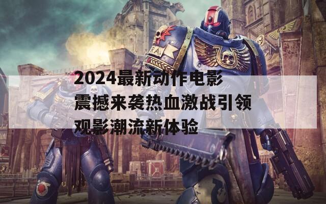 2024最新动作电影震撼来袭热血激战引领观影潮流新体验