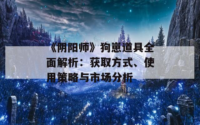 《阴阳师》狗崽道具全面解析：获取方式、使用策略与市场分析