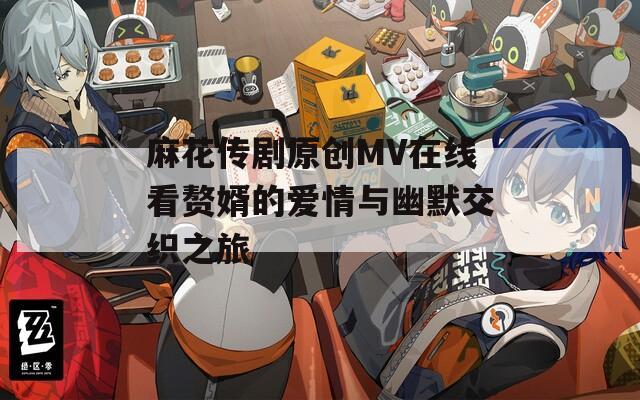 麻花传剧原创MV在线看赘婿的爱情与幽默交织之旅