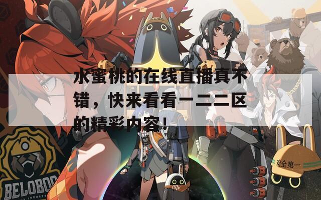 水蜜桃的在线直播真不错，快来看看一二二区的精彩内容！
