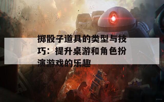 掷骰子道具的类型与技巧：提升桌游和角色扮演游戏的乐趣