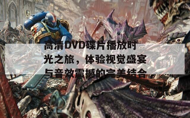 高清DVD碟片播放时光之旅，体验视觉盛宴与音效震撼的完美结合