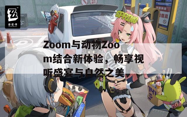 Zoom与动物Zoom结合新体验，畅享视听盛宴与自然之美