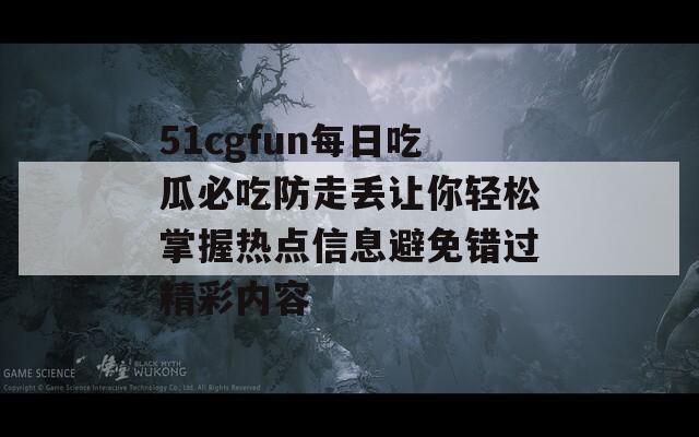 51cgfun每日吃瓜必吃防走丢让你轻松掌握热点信息避免错过精彩内容