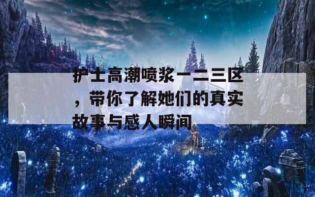 护士高潮喷浆一二三区，带你了解她们的真实故事与感人瞬间