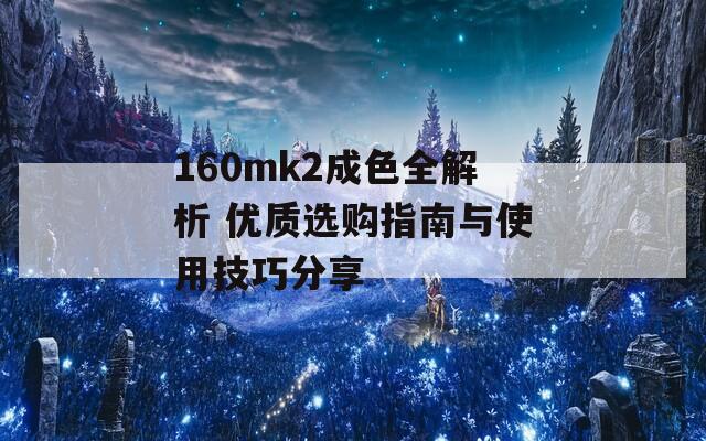 160mk2成色全解析 优质选购指南与使用技巧分享