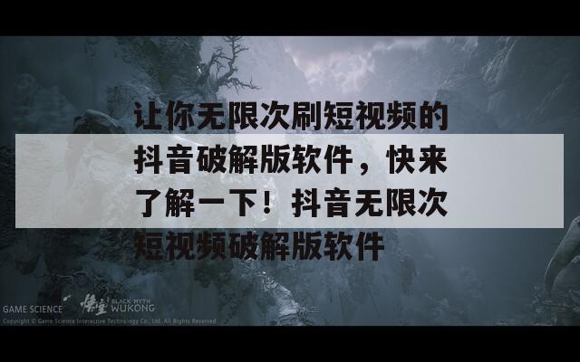 让你无限次刷短视频的抖音破解版软件，快来了解一下！抖音无限次短视频破解版软件