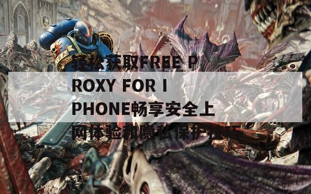 轻松获取FREE PROXY FOR IPHONE畅享安全上网体验和隐私保护技巧