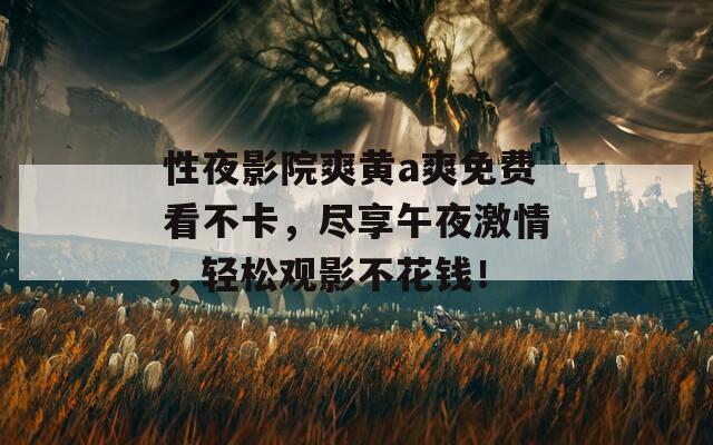 性夜影院爽黄a爽免费看不卡，尽享午夜激情，轻松观影不花钱！