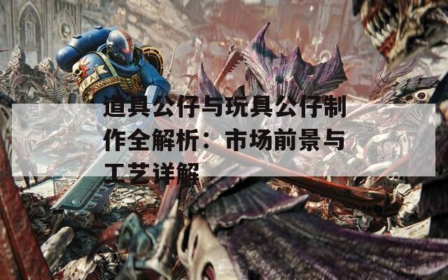 道具公仔与玩具公仔制作全解析：市场前景与工艺详解