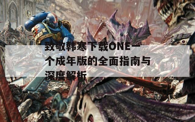 致敬韩寒下载ONE一个成年版的全面指南与深度解析