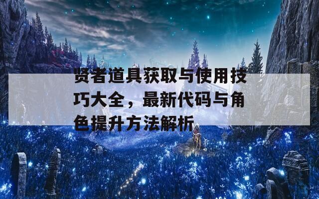 贤者道具获取与使用技巧大全，最新代码与角色提升方法解析