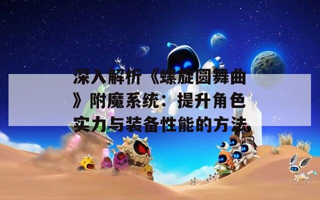 深入解析《螺旋圆舞曲》附魔系统：提升角色实力与装备性能的方法