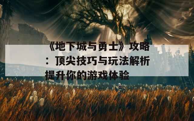 《地下城与勇士》攻略：顶尖技巧与玩法解析提升你的游戏体验