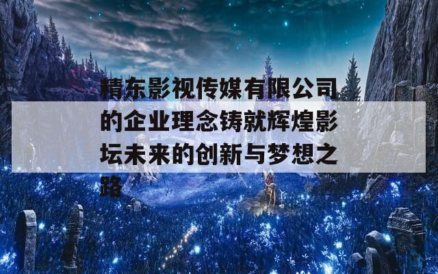 精东影视传媒有限公司的企业理念铸就辉煌影坛未来的创新与梦想之路