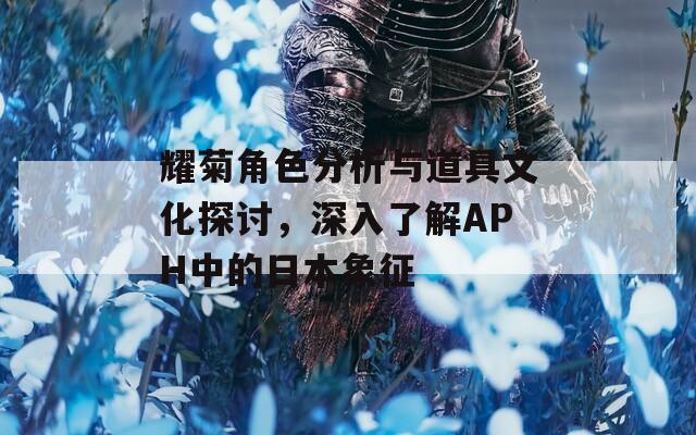 耀菊角色分析与道具文化探讨，深入了解APH中的日本象征