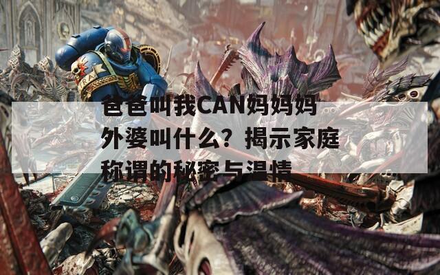 爸爸叫我CAN妈妈妈外婆叫什么？揭示家庭称谓的秘密与温情