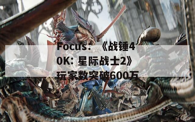 Focus：《战锤40K: 星际战士2》玩家数突破600万